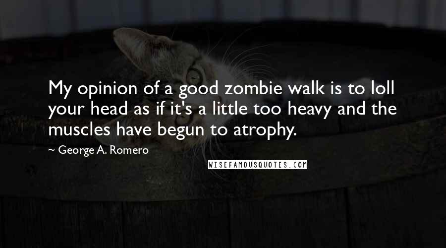 George A. Romero Quotes: My opinion of a good zombie walk is to loll your head as if it's a little too heavy and the muscles have begun to atrophy.