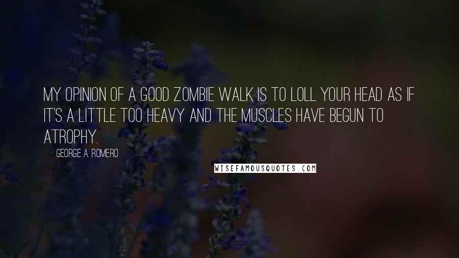 George A. Romero Quotes: My opinion of a good zombie walk is to loll your head as if it's a little too heavy and the muscles have begun to atrophy.