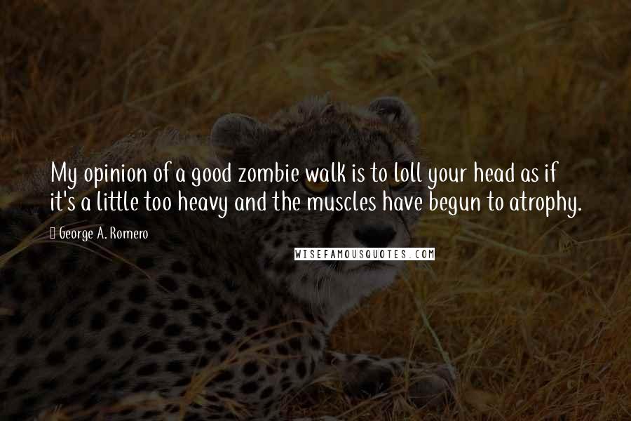 George A. Romero Quotes: My opinion of a good zombie walk is to loll your head as if it's a little too heavy and the muscles have begun to atrophy.