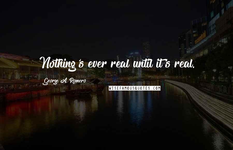George A. Romero Quotes: Nothing's ever real until it's real.