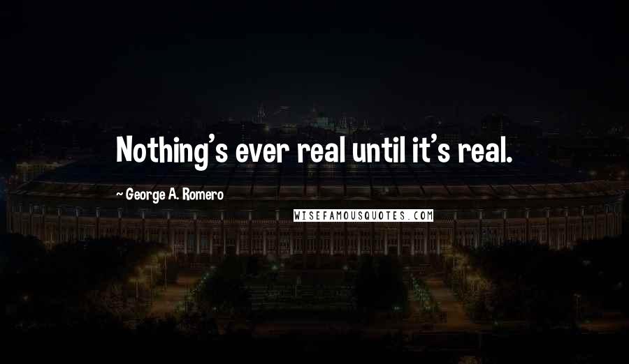 George A. Romero Quotes: Nothing's ever real until it's real.