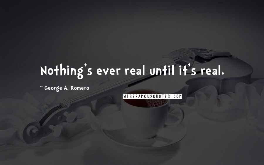 George A. Romero Quotes: Nothing's ever real until it's real.