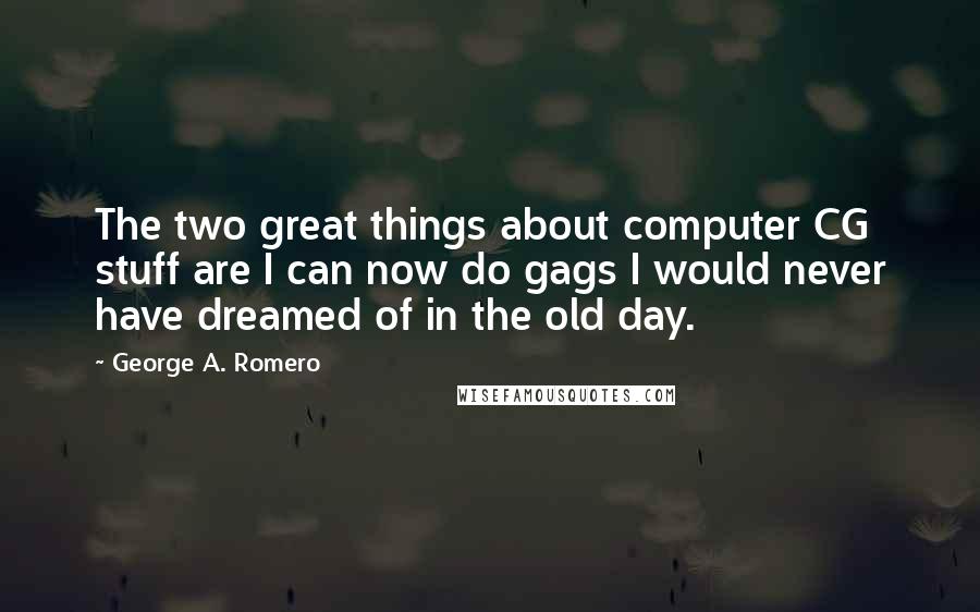 George A. Romero Quotes: The two great things about computer CG stuff are I can now do gags I would never have dreamed of in the old day.