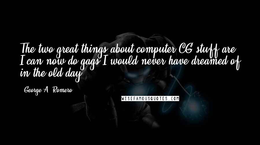 George A. Romero Quotes: The two great things about computer CG stuff are I can now do gags I would never have dreamed of in the old day.