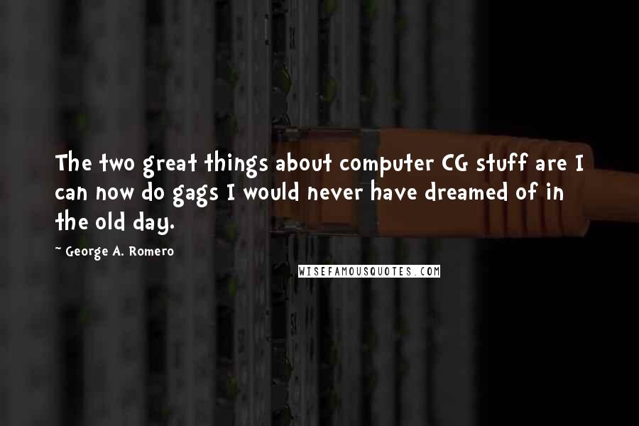 George A. Romero Quotes: The two great things about computer CG stuff are I can now do gags I would never have dreamed of in the old day.