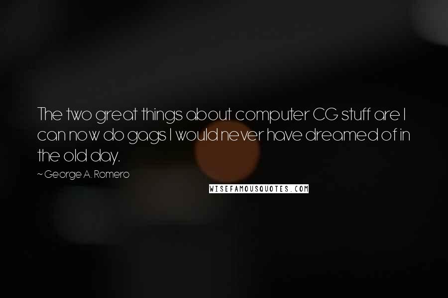 George A. Romero Quotes: The two great things about computer CG stuff are I can now do gags I would never have dreamed of in the old day.