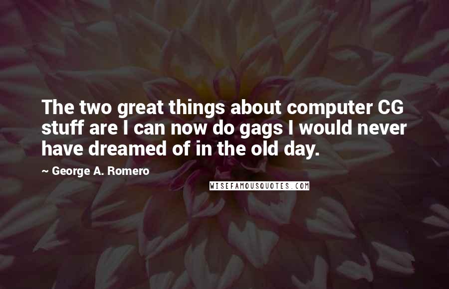 George A. Romero Quotes: The two great things about computer CG stuff are I can now do gags I would never have dreamed of in the old day.