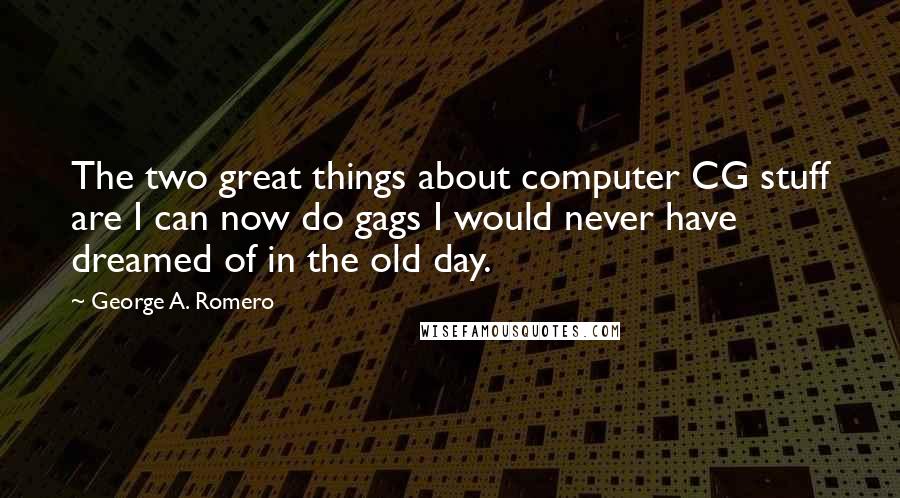 George A. Romero Quotes: The two great things about computer CG stuff are I can now do gags I would never have dreamed of in the old day.