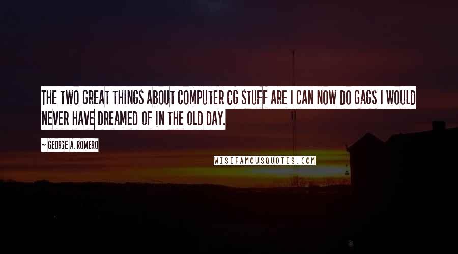 George A. Romero Quotes: The two great things about computer CG stuff are I can now do gags I would never have dreamed of in the old day.