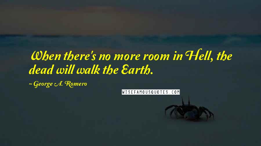 George A. Romero Quotes: When there's no more room in Hell, the dead will walk the Earth.