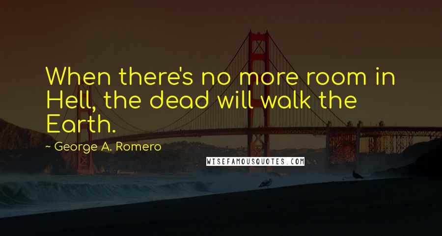 George A. Romero Quotes: When there's no more room in Hell, the dead will walk the Earth.