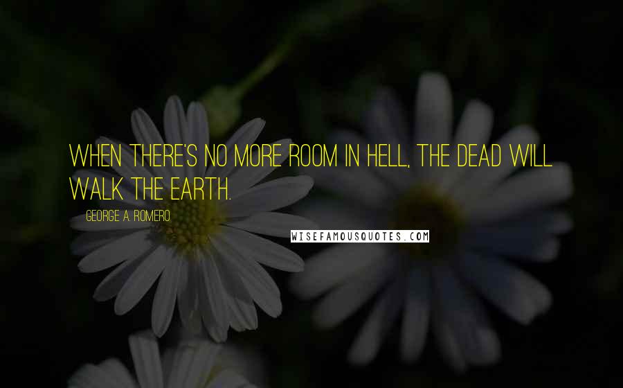 George A. Romero Quotes: When there's no more room in Hell, the dead will walk the Earth.