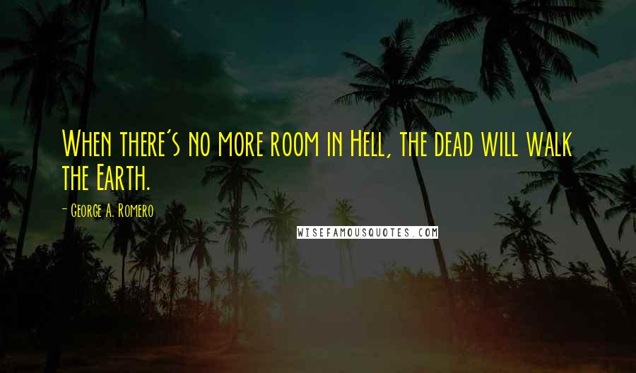 George A. Romero Quotes: When there's no more room in Hell, the dead will walk the Earth.