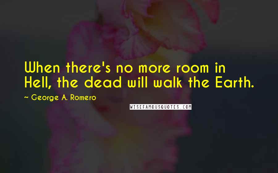 George A. Romero Quotes: When there's no more room in Hell, the dead will walk the Earth.