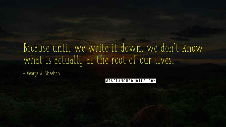 George A. Sheehan Quotes: Because until we write it down, we don't know what is actually at the root of our lives.