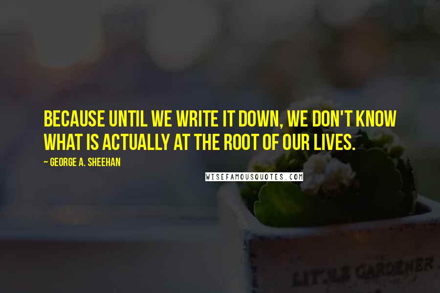 George A. Sheehan Quotes: Because until we write it down, we don't know what is actually at the root of our lives.