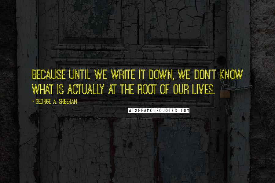 George A. Sheehan Quotes: Because until we write it down, we don't know what is actually at the root of our lives.