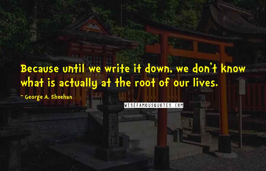 George A. Sheehan Quotes: Because until we write it down, we don't know what is actually at the root of our lives.