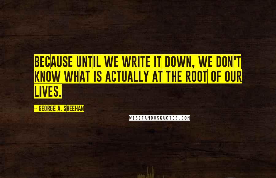 George A. Sheehan Quotes: Because until we write it down, we don't know what is actually at the root of our lives.