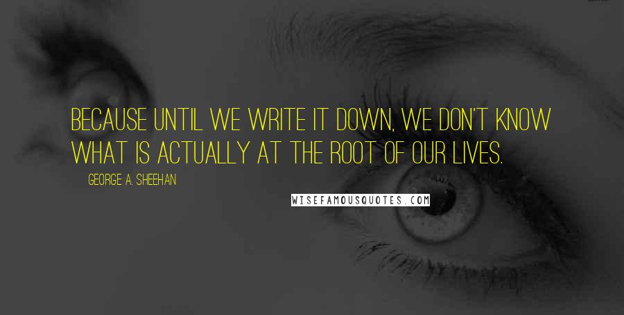 George A. Sheehan Quotes: Because until we write it down, we don't know what is actually at the root of our lives.