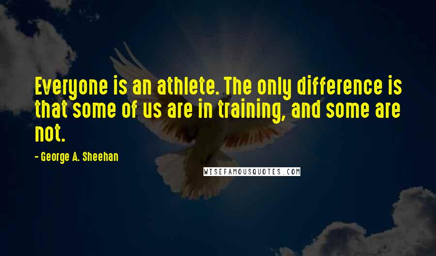 George A. Sheehan Quotes: Everyone is an athlete. The only difference is that some of us are in training, and some are not.