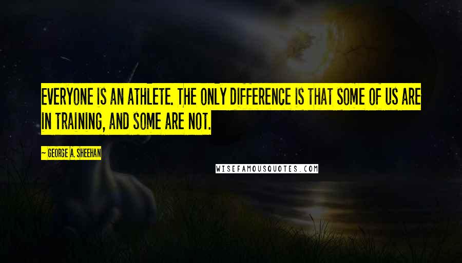 George A. Sheehan Quotes: Everyone is an athlete. The only difference is that some of us are in training, and some are not.