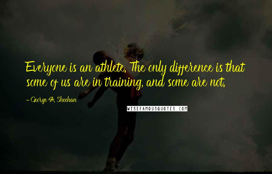 George A. Sheehan Quotes: Everyone is an athlete. The only difference is that some of us are in training, and some are not.