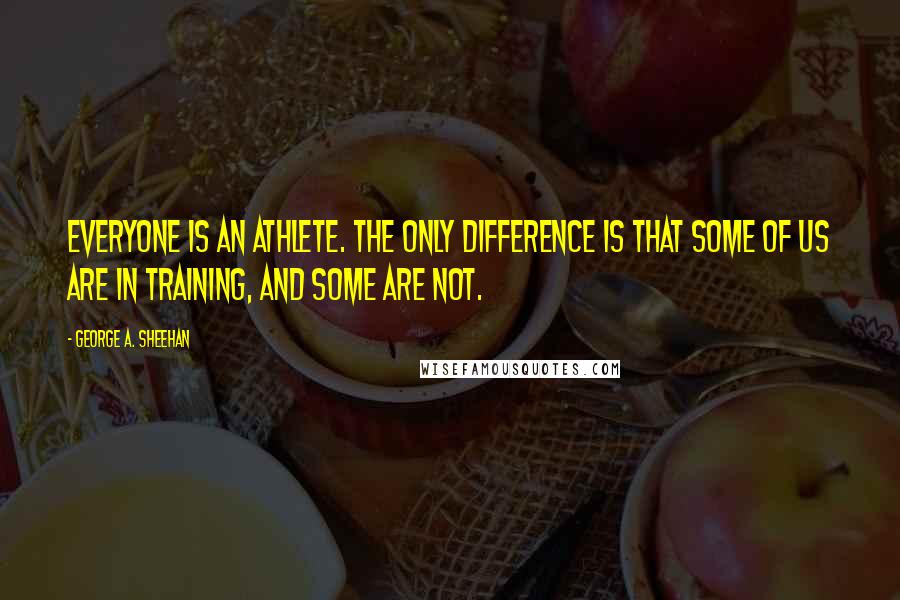 George A. Sheehan Quotes: Everyone is an athlete. The only difference is that some of us are in training, and some are not.