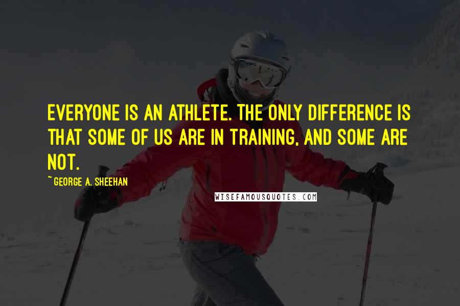 George A. Sheehan Quotes: Everyone is an athlete. The only difference is that some of us are in training, and some are not.