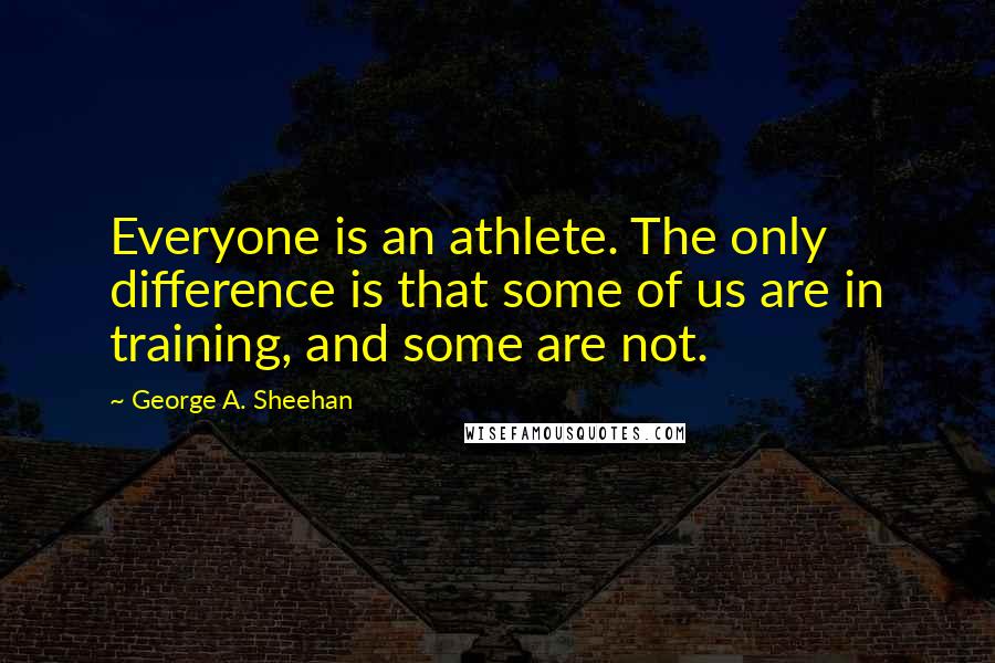 George A. Sheehan Quotes: Everyone is an athlete. The only difference is that some of us are in training, and some are not.