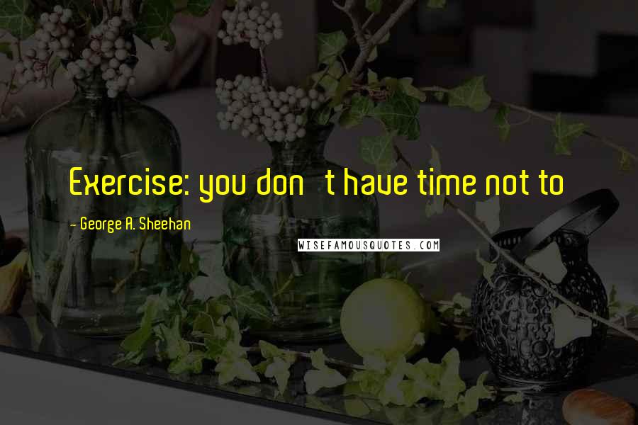 George A. Sheehan Quotes: Exercise: you don't have time not to