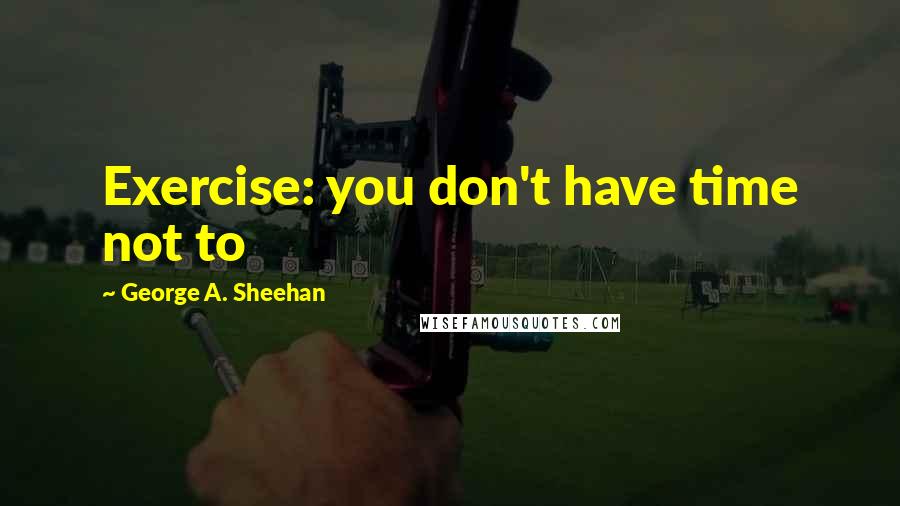 George A. Sheehan Quotes: Exercise: you don't have time not to