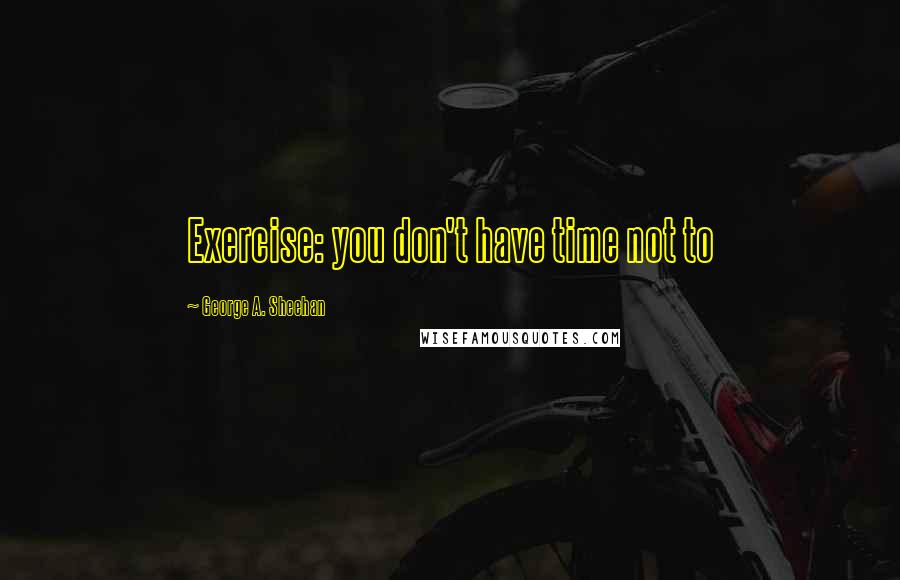 George A. Sheehan Quotes: Exercise: you don't have time not to