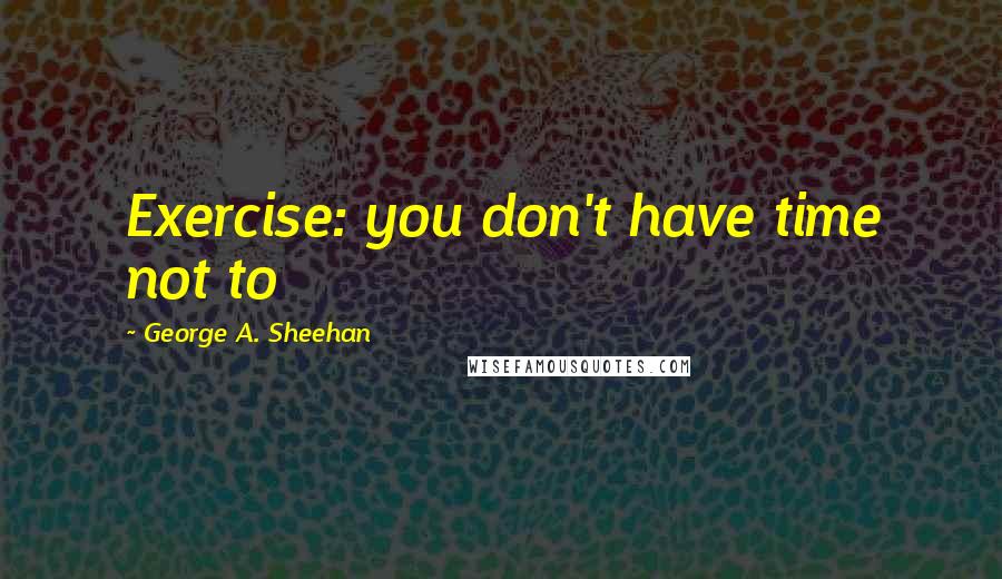 George A. Sheehan Quotes: Exercise: you don't have time not to