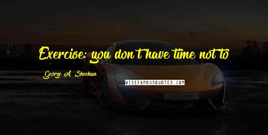 George A. Sheehan Quotes: Exercise: you don't have time not to