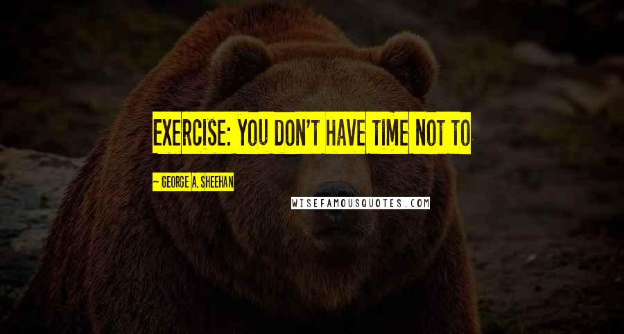 George A. Sheehan Quotes: Exercise: you don't have time not to