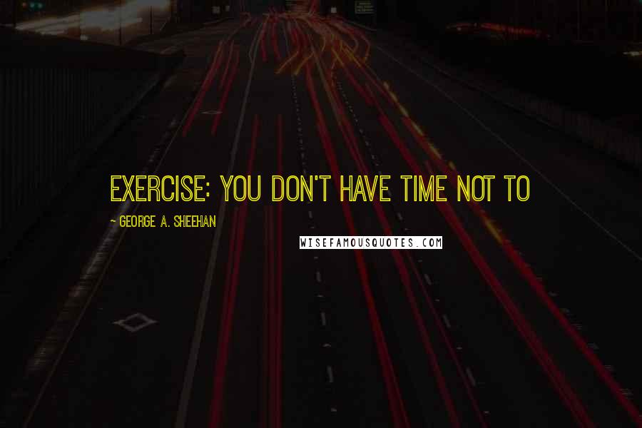 George A. Sheehan Quotes: Exercise: you don't have time not to