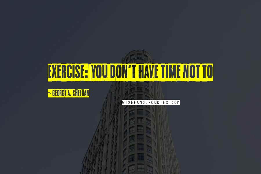 George A. Sheehan Quotes: Exercise: you don't have time not to