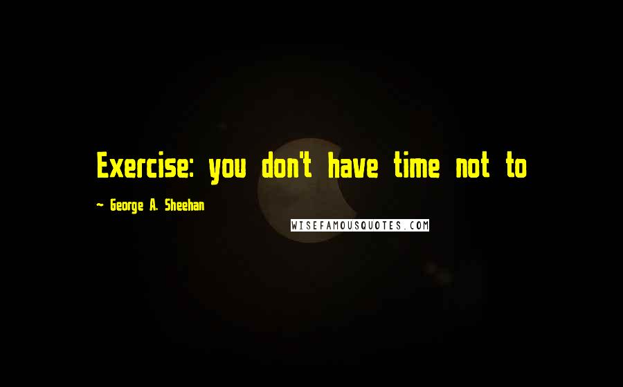 George A. Sheehan Quotes: Exercise: you don't have time not to