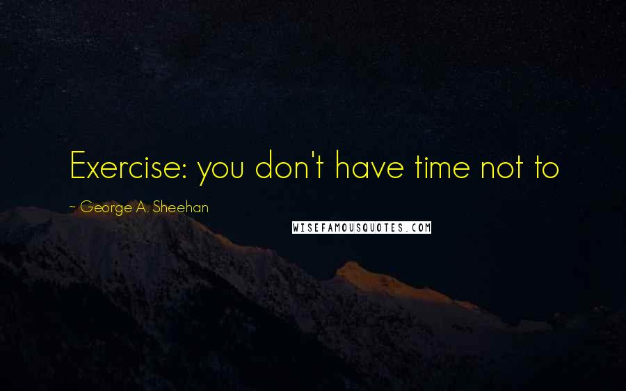 George A. Sheehan Quotes: Exercise: you don't have time not to