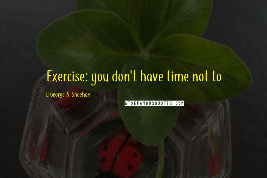 George A. Sheehan Quotes: Exercise: you don't have time not to