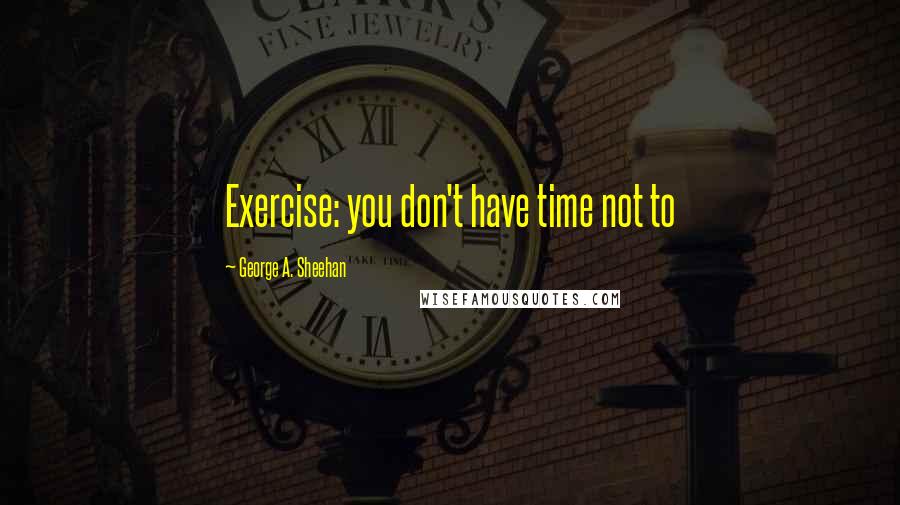 George A. Sheehan Quotes: Exercise: you don't have time not to