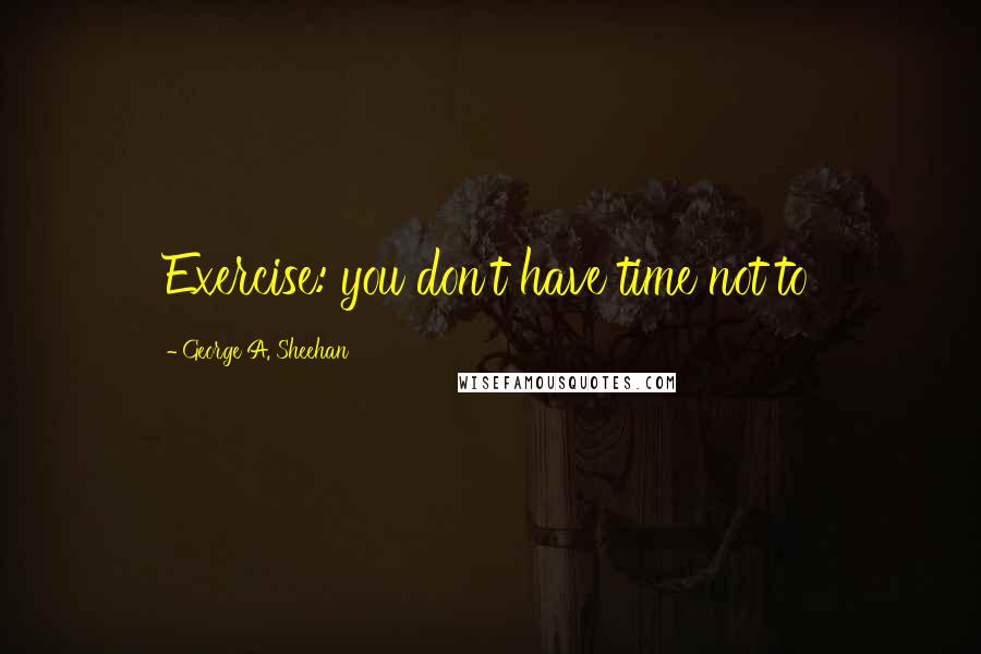 George A. Sheehan Quotes: Exercise: you don't have time not to