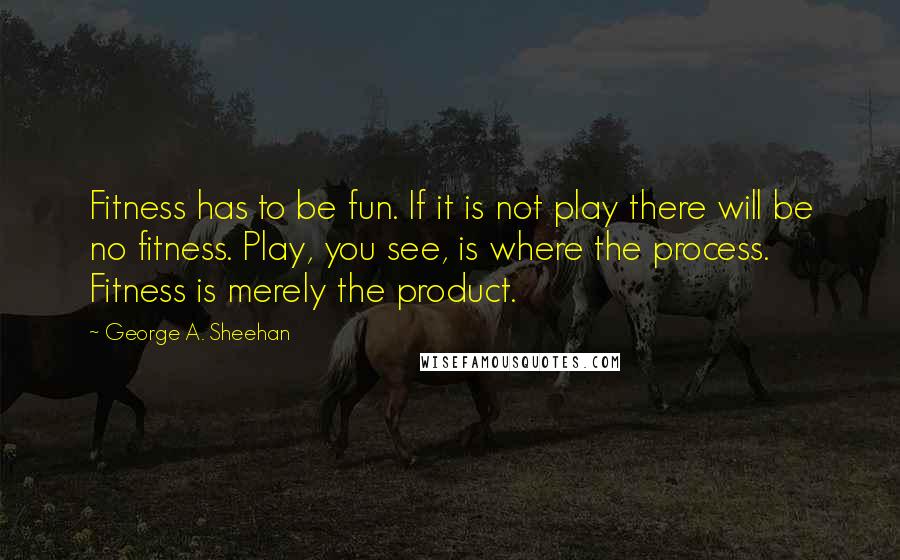 George A. Sheehan Quotes: Fitness has to be fun. If it is not play there will be no fitness. Play, you see, is where the process. Fitness is merely the product.