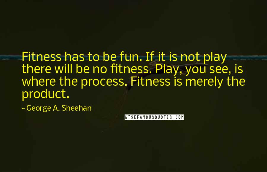 George A. Sheehan Quotes: Fitness has to be fun. If it is not play there will be no fitness. Play, you see, is where the process. Fitness is merely the product.