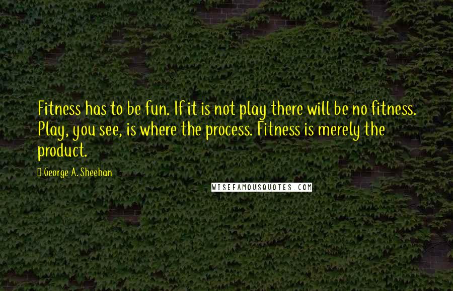 George A. Sheehan Quotes: Fitness has to be fun. If it is not play there will be no fitness. Play, you see, is where the process. Fitness is merely the product.