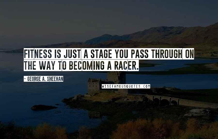 George A. Sheehan Quotes: Fitness is just a stage you pass through on the way to becoming a racer.