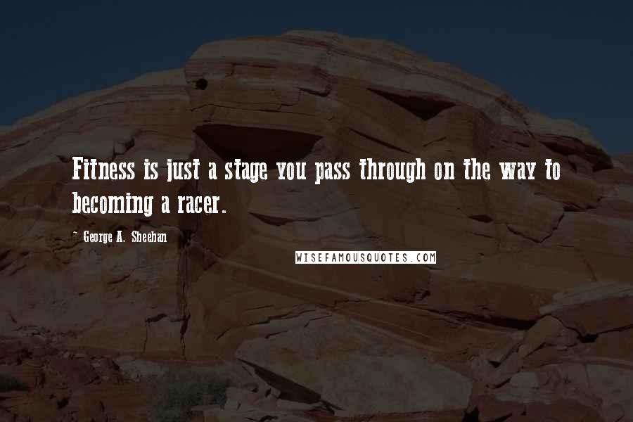 George A. Sheehan Quotes: Fitness is just a stage you pass through on the way to becoming a racer.