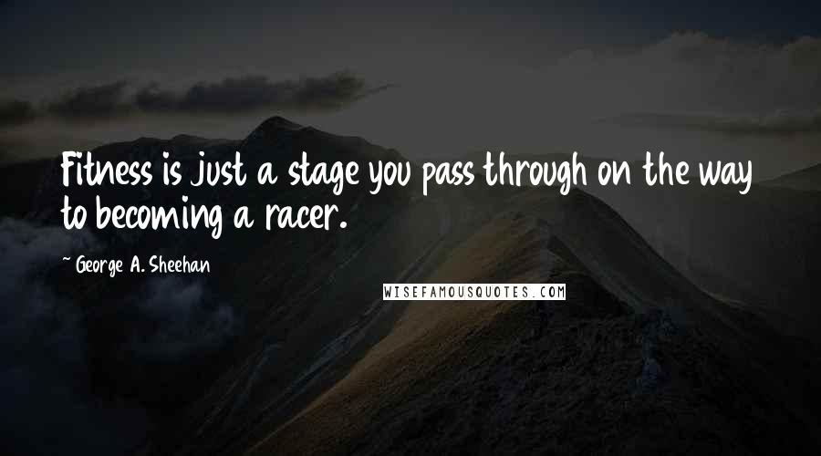 George A. Sheehan Quotes: Fitness is just a stage you pass through on the way to becoming a racer.