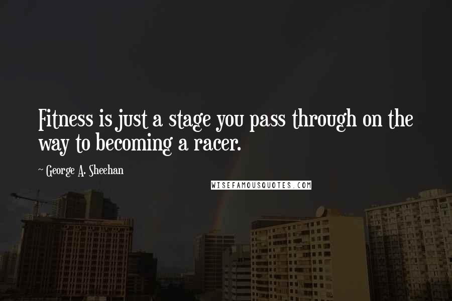 George A. Sheehan Quotes: Fitness is just a stage you pass through on the way to becoming a racer.